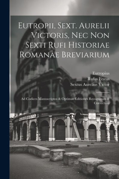 Eutropii, Sext. Aurelii Victoris, Nec Non Sexti Rufi Historiae Romanae Breviarium: Ad Codices Manuscriptos & Optimas Editiones Recognitum & Correctum (Latin Edition)