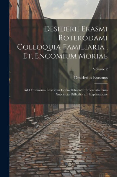 Desiderii Erasmi Roterodami Colloquia Familiaria; Et, Encomium Moriae: Ad Optimorum Librorum Fidem Diligenter Emendata Cum Succincta Difficiliorum Explanatione; Volume 2 (Latin Edition)