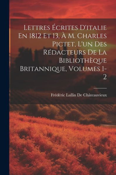Lettres Écrites D'Italie En 1812 Et 13, À M. Charles Pictet, L'Un Des Rédacteurs De La Bibliothèque Britannique, Volumes 1-2 (French Edition)