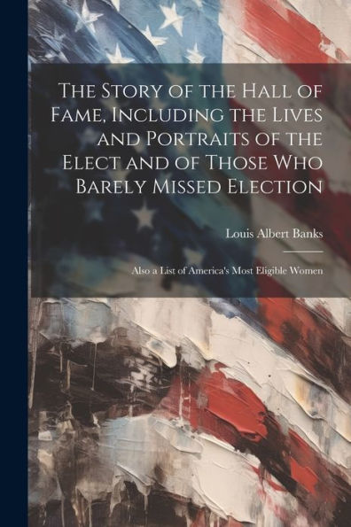 The Story Of The Hall Of Fame, Including The Lives And Portraits Of The Elect And Of Those Who Barely Missed Election: Also A List Of America's Most Eligible Women