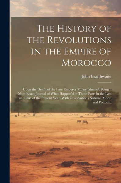 The History Of The Revolutions In The Empire Of Morocco: Upon The Death Of The Late Emperor Muley Ishmael; Being A Most Exact Journal Of What Happen'D ... Observations Natural, Moral And Political,