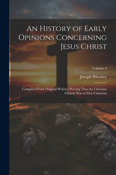An History Of Early Opinions Concerning Jesus Christ: Compiled From Original Writers; Proving That The Christian Church Was At First Unitarian; Volume 2