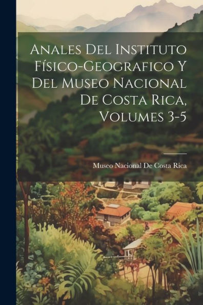 Anales Del Instituto Físico-Geografico Y Del Museo Nacional De Costa Rica, Volumes 3-5 (Spanish Edition) - 9781021740687