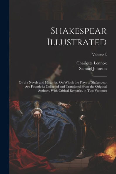 Shakespear Illustrated: Or The Novels And Histories, On Which The Plays Of Shakespear Are Founded: Collected And Translated From The Original Authors. With Critical Remarks. In Two Volumes; Volume 3