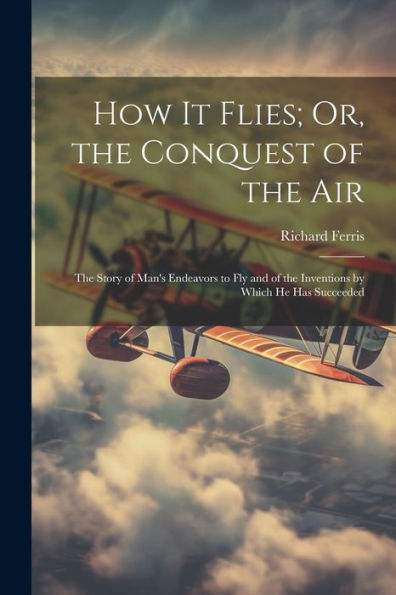 How It Flies; Or, The Conquest Of The Air: The Story Of Man's Endeavors To Fly And Of The Inventions By Which He Has Succeeded