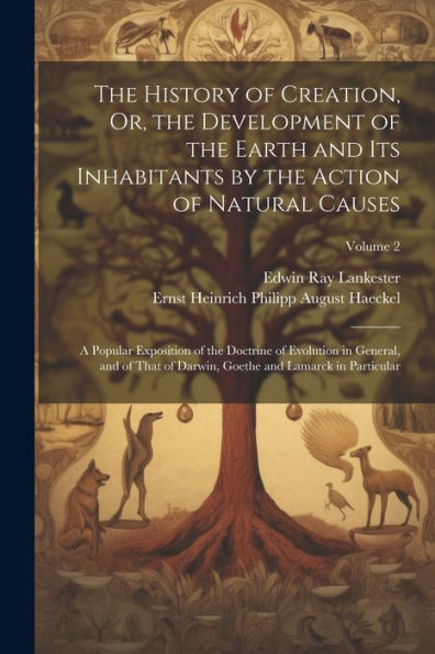 The History Of Creation, Or, The Development Of The Earth And Its Inhabitants By The Action Of Natural Causes: A Popular Exposition Of The Doctrine Of ... Goethe And Lamarck In Particular; Volume 2