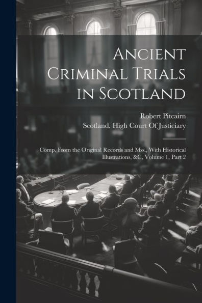 Ancient Criminal Trials In Scotland: Comp. From The Original Records And Mss., With Historical Illustrations, &C, Volume 1, Part 2