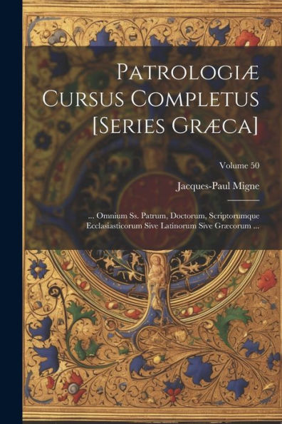 Patrologiæ Cursus Completus [Series Græca]: ... Omnium Ss. Patrum, Doctorum, Scriptorumque Ecclasiasticorum Sive Latinorum Sive Græcorum ...; Volume 50 (Ancient Greek Edition)