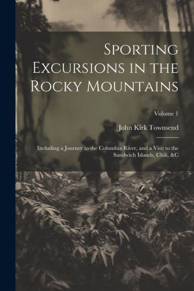 Sporting Excursions In The Rocky Mountains: Including A Journey To The Columbia River, And A Visit To The Sandwich Islands, Chili, &C; Volume 1