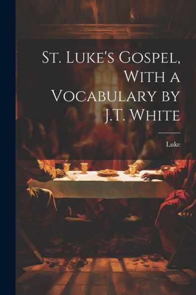 St. Luke's Gospel, With A Vocabulary By J.T. White