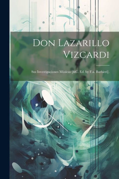 Don Lazarillo Vizcardi: Sus Investigaciones Músicas [&C. Ed. By F.A. Barbieri]. (Romanian Edition)