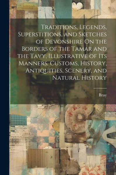 Traditions, Legends, Superstitions, And Sketches Of Devonshire On The Borders Of The Tamar And The Tavy, Illustrative Of Its Manners, Customs, History, Antiquities, Scenery, And Natural History
