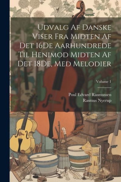 Udvalg Af Danske Viser Fra Midten Af Det 16De Aarhundrede Til Henimod Midten Af Det 18De, Med Melodier; Volume 1 (Danish Edition)
