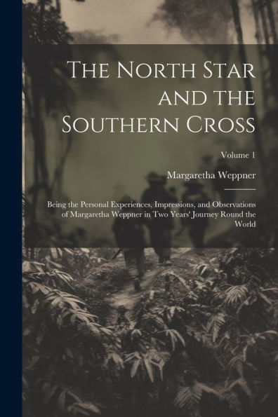 The North Star And The Southern Cross: Being The Personal Experiences, Impressions, And Observations Of Margaretha Weppner In Two Years' Journey Round The World; Volume 1