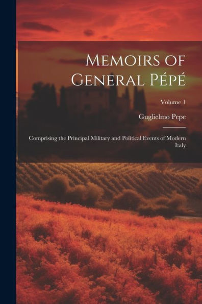 Memoirs Of General Pépé: Comprising The Principal Military And Political Events Of Modern Italy; Volume 1