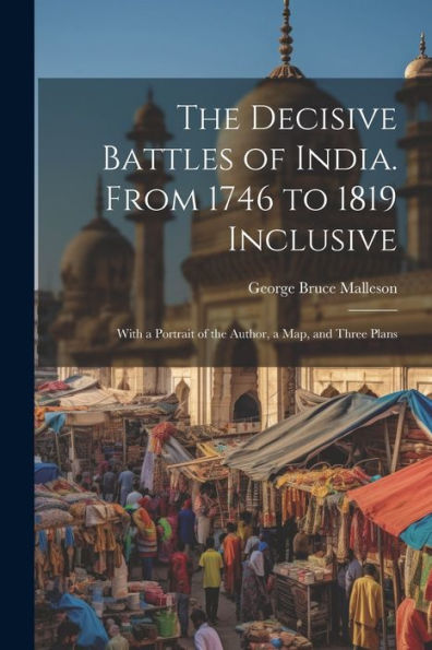 The Decisive Battles Of India. From 1746 To 1819 Inclusive: With A Portrait Of The Author, A Map, And Three Plans
