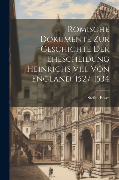 Römische Dokumente Zur Geschichte Der Ehescheidung Heinrichs Viii. Von England. 1527-1534 (Latin Edition)