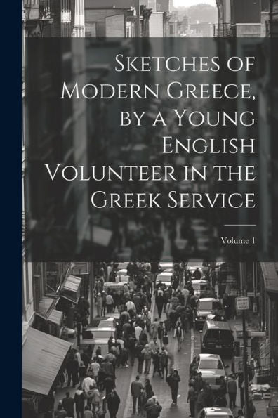 Sketches Of Modern Greece, By A Young English Volunteer In The Greek Service; Volume 1