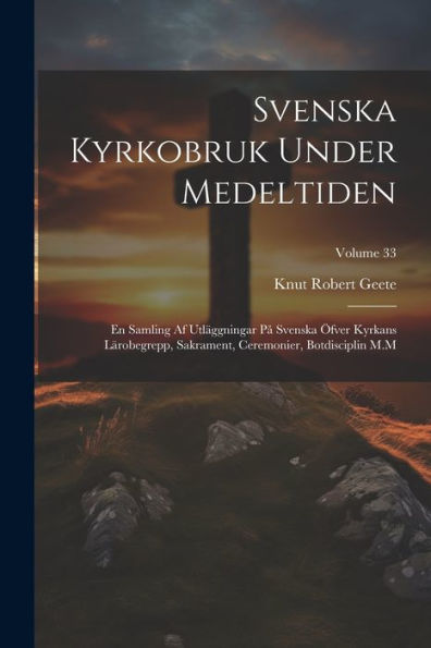 Svenska Kyrkobruk Under Medeltiden: En Samling Af Utläggningar På Svenska Öfver Kyrkans Lärobegrepp, Sakrament, Ceremonier, Botdisciplin M.M; Volume 33 (Swedish Edition)