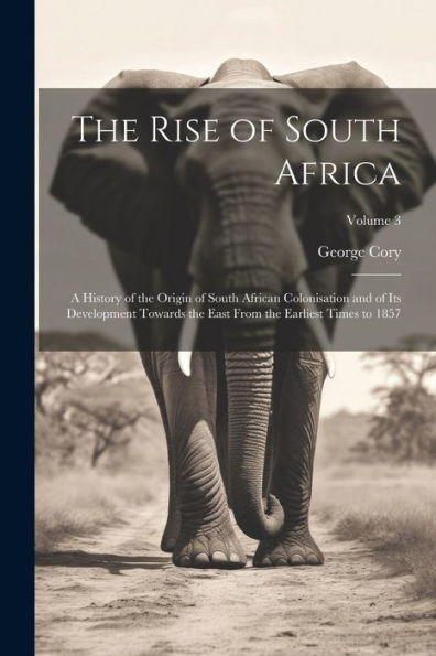 The Rise Of South Africa: A History Of The Origin Of South African Colonisation And Of Its Development Towards The East From The Earliest Times To 1857; Volume 3