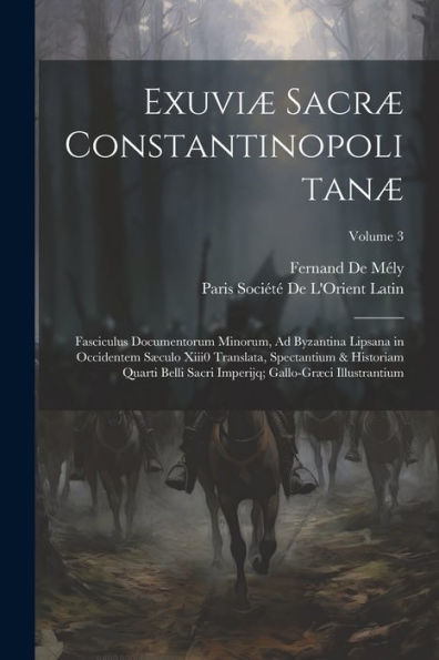 Exuviæ Sacræ Constantinopolitanæ: Fasciculus Documentorum Minorum, Ad Byzantina Lipsana In Occidentem Sæculo Xiii0 Translata, Spectantium & Historiam ... Illustrantium; Volume 3 (Latin Edition)