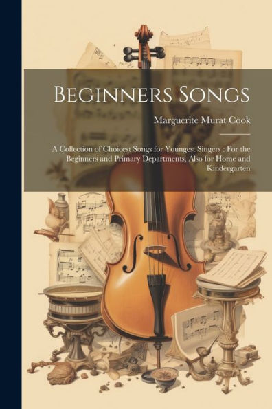 Beginners Songs: A Collection Of Choicest Songs For Youngest Singers: For The Beginners And Primary Departments, Also For Home And Kindergarten