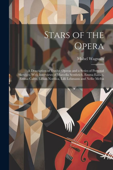Stars Of The Opera: A Description Of Twelve Operas And A Series Of Personal Sketches, With Interviews Of Marcella Sembrich, Emma Eames, Emma Calve, Lillian Nordica, Lilli Lehmann And Nellie Melba