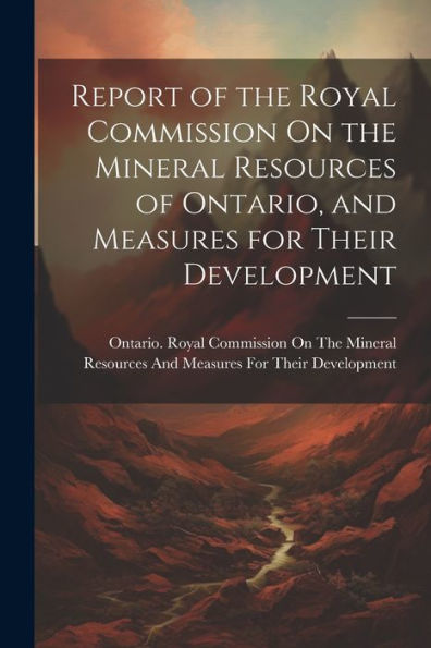 Report Of The Royal Commission On The Mineral Resources Of Ontario, And Measures For Their Development