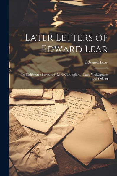 Later Letters Of Edward Lear: To Chichester Fortescue (Lord Carlingford), Lady Waldegrave And Others