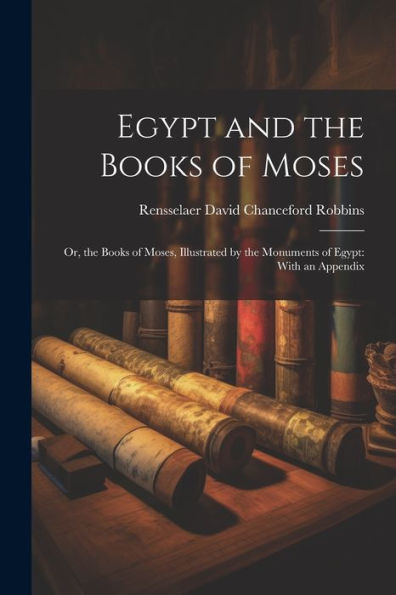Egypt And The Books Of Moses: Or, The Books Of Moses, Illustrated By The Monuments Of Egypt: With An Appendix