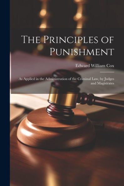 The Principles Of Punishment: As Applied In The Administration Of The Criminal Law, By Judges And Magistrates