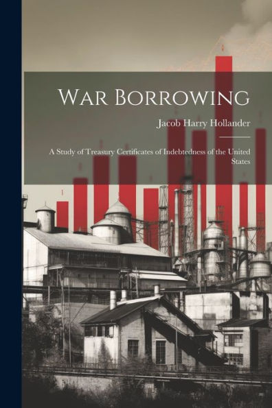 War Borrowing: A Study Of Treasury Certificates Of Indebtedness Of The United States
