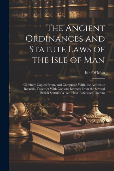 The Ancient Ordinances And Statute Laws Of The Isle Of Man: Carefully Copied From, And Compared With, The Authentic Records, Together With Copious ... British Statutes Which Have Reference Thereto