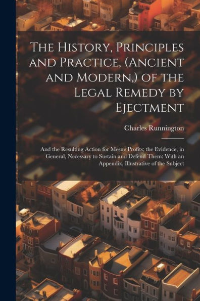 The History, Principles And Practice, (Ancient And Modern, ) Of The Legal Remedy By Ejectment: And The Resulting Action For Mesne Profits; The ... With An Appendix, Illustrative Of The Subject