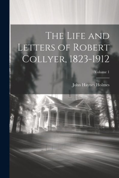 The Life And Letters Of Robert Collyer, 1823-1912; Volume 1