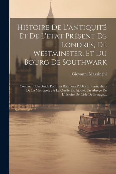 Histoire De L'Antiquité Et De L'Etat Présent De Londres, De Westminster, Et Du Bourg De Southwark: Contenant Un Guide Pour Les Bâtimens Publics Et ... De L'Isle De Bretagn... (French Edition)