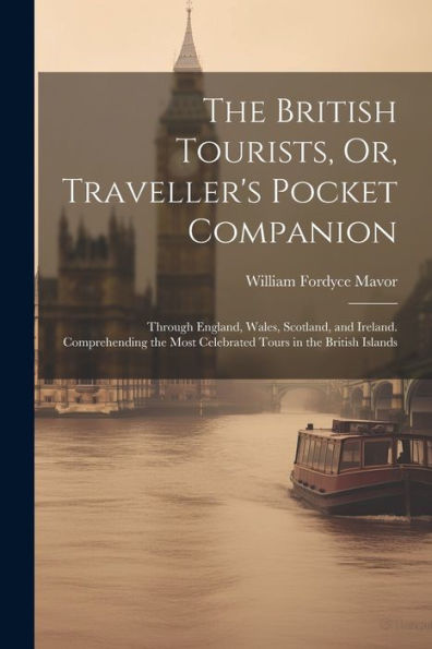 The British Tourists, Or, Traveller's Pocket Companion: Through England, Wales, Scotland, And Ireland. Comprehending The Most Celebrated Tours In The British Islands
