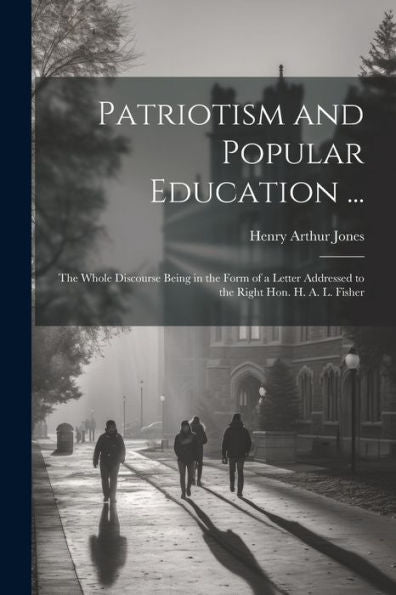 Patriotism And Popular Education ...: The Whole Discourse Being In The Form Of A Letter Addressed To The Right Hon. H. A. L. Fisher