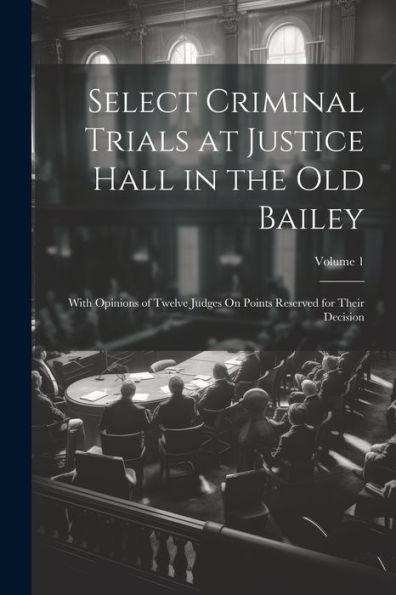 Select Criminal Trials At Justice Hall In The Old Bailey: With Opinions Of Twelve Judges On Points Reserved For Their Decision; Volume 1
