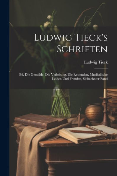 Ludwig Tieck's Schriften: Bd. Die Gemälde. Die Verlobung. Die Reisenden. Musikalische Leiden Und Freuden, Siebzehnter Band (German Edition)