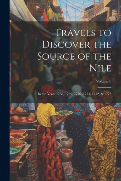 Travels To Discover The Source Of The Nile: In The Years 1768, 1769, 1770, 1771, 1772, & 1773; Volume 8