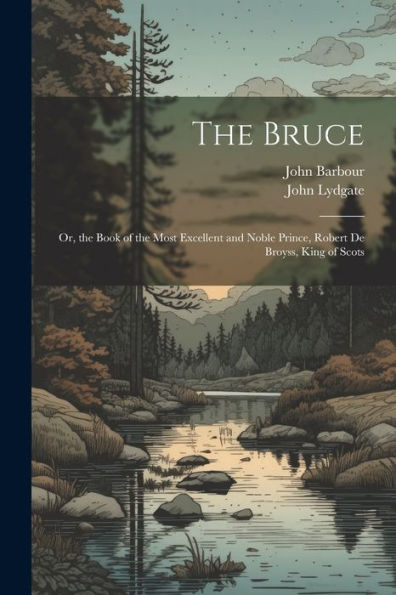 The Bruce: Or, The Book Of The Most Excellent And Noble Prince, Robert De Broyss, King Of Scots
