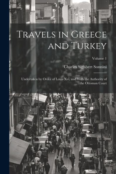 Travels In Greece And Turkey: Undertaken By Order Of Louis Xvi, And With The Authority Of The Ottoman Court; Volume 1