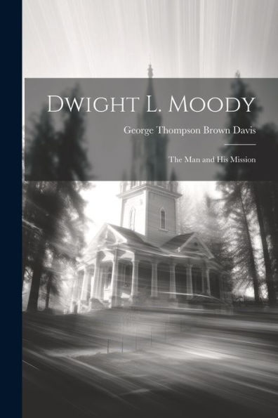 Dwight L. Moody: The Man And His Mission