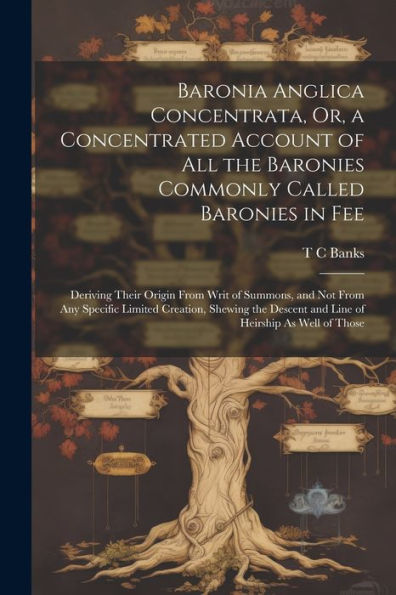 Baronia Anglica Concentrata, Or, A Concentrated Account Of All The Baronies Commonly Called Baronies In Fee: Deriving Their Origin From Writ Of ... Descent And Line Of Heirship As Well Of Those