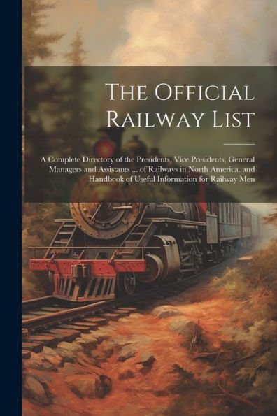 The Official Railway List: A Complete Directory Of The Presidents, Vice Presidents, General Managers And Assistants ... Of Railways In North America. And Handbook Of Useful Information For Railway Men