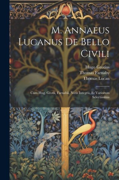 M. Annaeus Lucanus De Bello Civili: Cum Hug. Grotii, Farnabii, Notis Integris, Et Variorum Selectissimis (Latin Edition)
