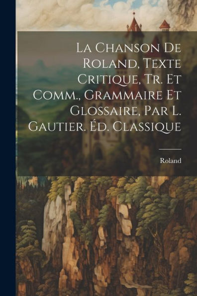 La Chanson De Roland, Texte Critique, Tr. Et Comm., Grammaire Et Glossaire, Par L. Gautier. Éd. Classique (French Edition)