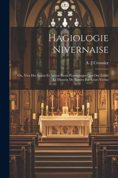 Hagiologie Nivernaise: Ou, Vies Des Saints Et Autres Pieux Personnages Qui Ont Édifié Le Diocese De Nevers Par Leurs Vertus (French Edition)