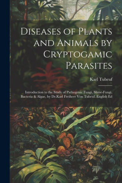 Diseases Of Plants And Animals By Cryptogamic Parasites; Introduction To The Study Of Pathogenic Fungi, Slime-Fungi, Bacteria & Algae, By Dr.Karl Freiherr Von Tubeuf. English Ed